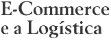E-Commerce e a Logística